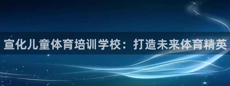 富联娱乐心 5o69I7：宣化儿童体育培训学校：打造