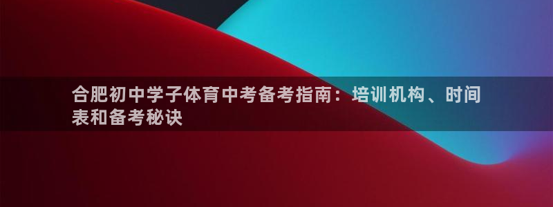 富联官网注册流程视频：合肥初中学子体育中考备考指南：培训机构