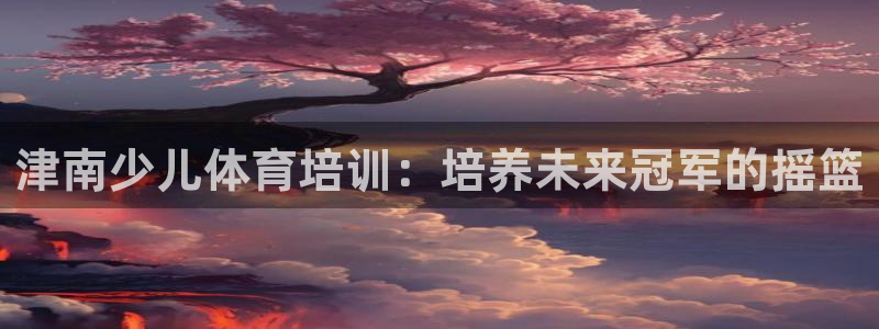 富联官网登录入口网址：津南少儿体育培训：培养未来冠军